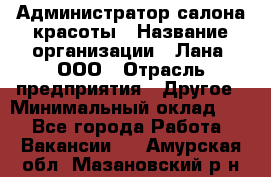 Администратор салона красоты › Название организации ­ Лана, ООО › Отрасль предприятия ­ Другое › Минимальный оклад ­ 1 - Все города Работа » Вакансии   . Амурская обл.,Мазановский р-н